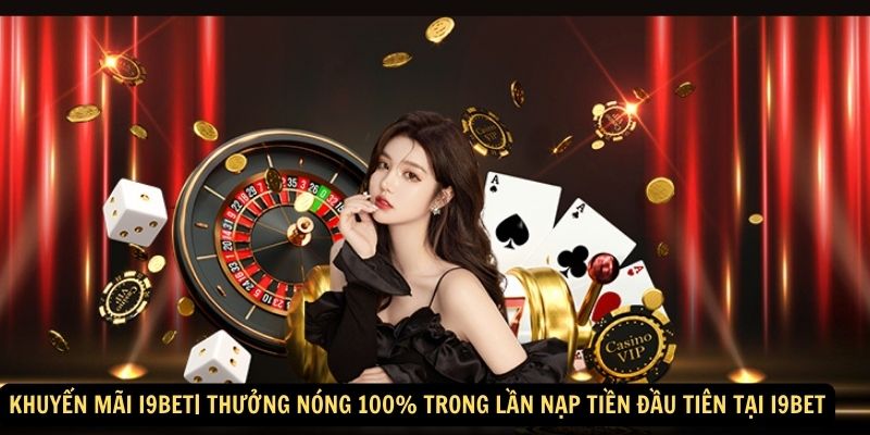 Khuyến Mãi i9bet| Thưởng nóng 100% trong lần nạp tiền đầu tiên tại I9bet