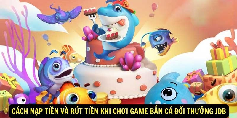 Cách nạp tiền và rút tiền khi chơi game bắn cá đổi thưởng JDB