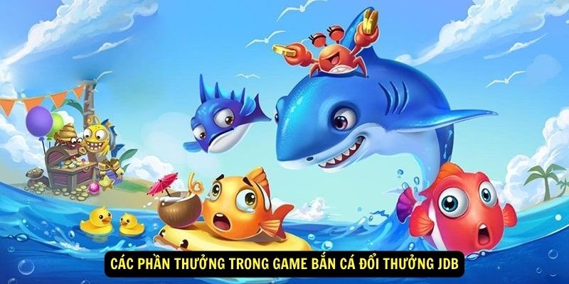 Các phần thưởng trong game bắn cá đổi thưởng JDB