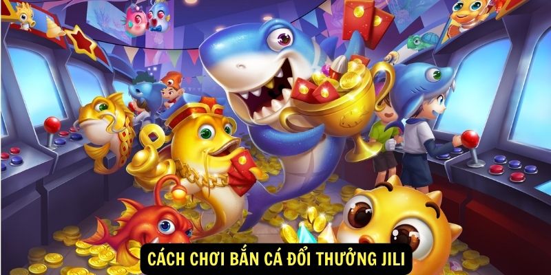 Cách chơi bắn cá đổi thưởng Jili