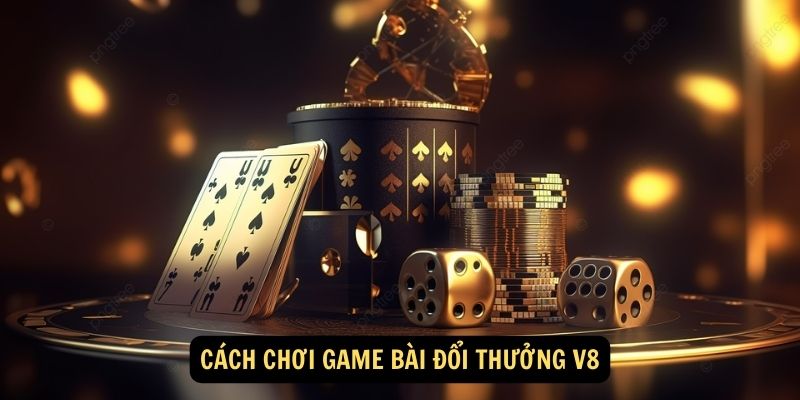 Cách chơi game bài đổi thưởng V8