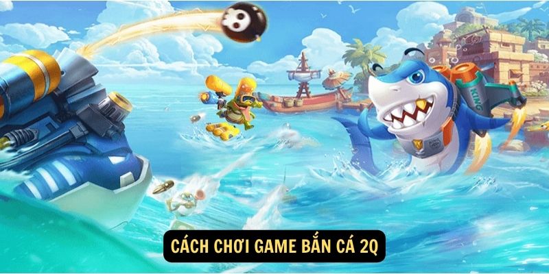 Cách chơi game bắn cá 2Q