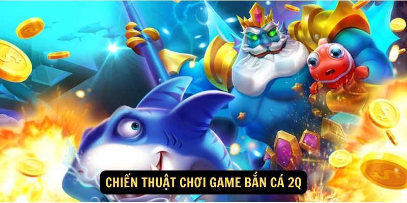 Chiến thuật chơi game bắn cá 2Q